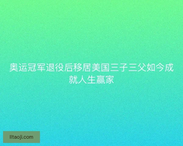 奥运冠军退役后移居美国三子三父如今成就人生赢家