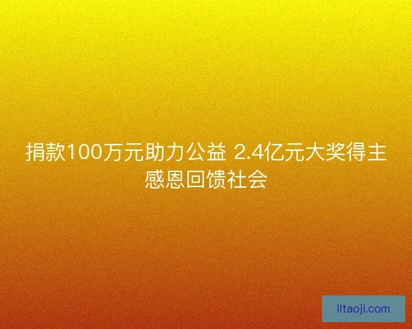 捐款100万元助力公益 2.4亿元大奖得主感恩回馈社会